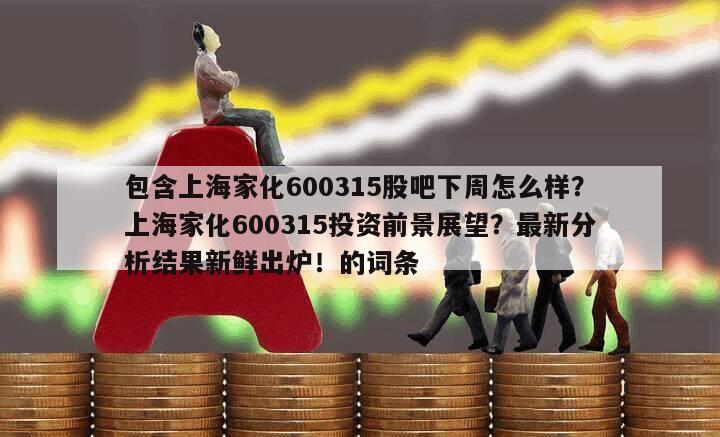 包含上海家化600315股吧下周怎么樣？上海家化600315投資前景展望？最新分析結果新鮮出爐！的詞條