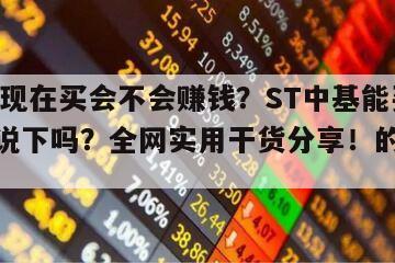 ST中基現在買會不會賺錢？ST中基能買嗎有大神說下嗎？全網實用干貨分享！的簡單介紹