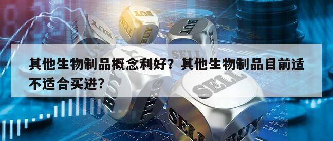 其他生物制品概念利好？其他生物制品目前適不適合買進？
