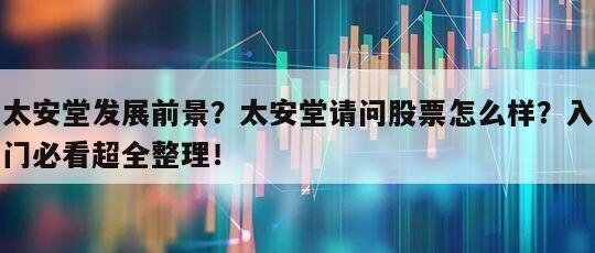 太安堂發展前景？太安堂請問股票怎么樣？入門必看超全整理！