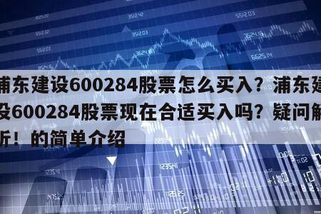 浦東建設600284股票怎么買入？浦東建設600284股票現在合適買入嗎？疑問解析！的簡單介紹