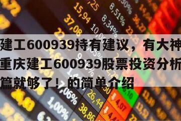 重慶建工600939持有建議，有大神說下嗎？重慶建工600939股票投資分析？看這一篇就夠了！的簡單介紹