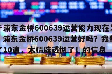 關于浦東金橋600639運營能力現在怎么樣？浦東金橋600639運營好嗎？我整整讀了10遍，太精辟透徹了！的信息