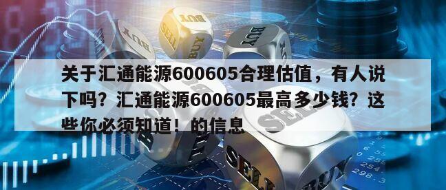 關于匯通能源600605合理估值，有人說下嗎？匯通能源600605最高多少錢？這些你必須知道！的信息