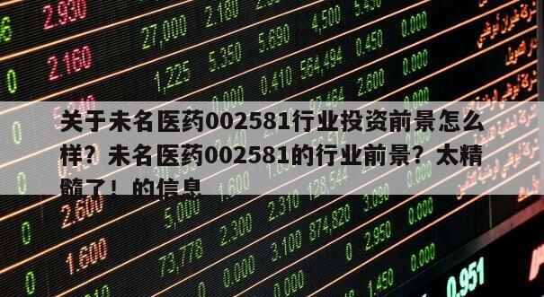 關于未名醫藥002581行業投資前景怎么樣？未名醫藥002581的行業前景？太精髓了！的信息