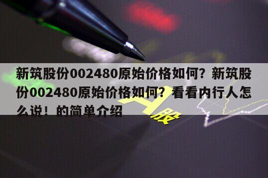新筑股份002480原始價格如何？新筑股份002480原始價格如何？看看內行人怎么說！的簡單介紹