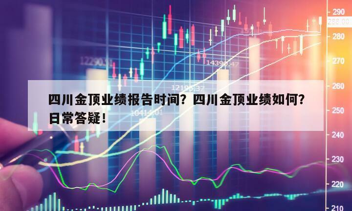 四川金頂業績報告時間？四川金頂業績如何？日常答疑！