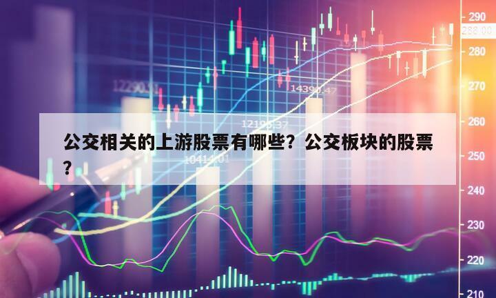 公交相關的上游股票有哪些？公交板塊的股票？