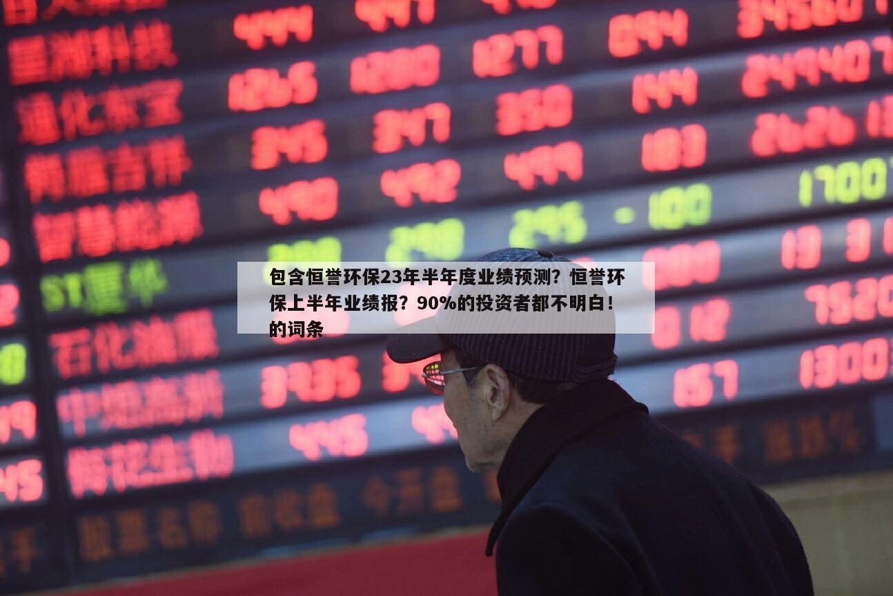 包含恒譽環保23年半年度業績預測？恒譽環保上半年業績報？90%的投資者都不明白！的詞條