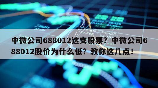 中微公司688012這支股票？中微公司688012股價為什么低？教你這幾點！