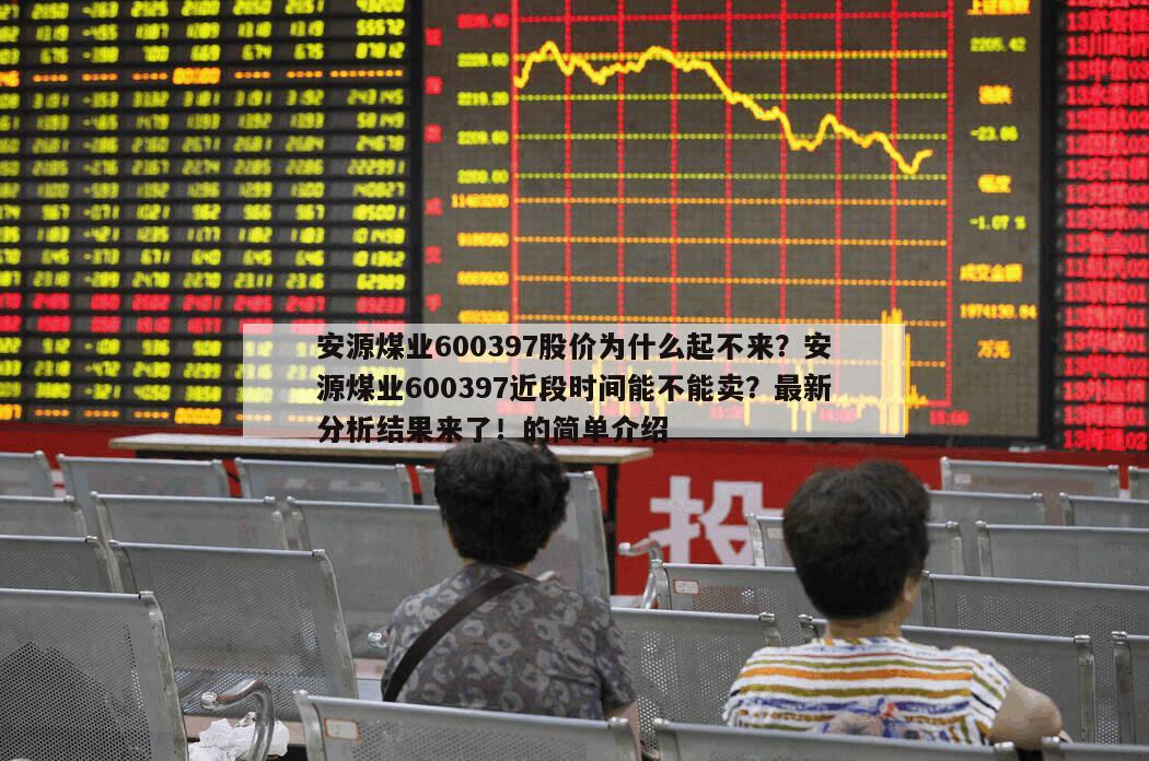 安源煤業600397股價為什么起不來？安源煤業600397近段時間能不能賣？最新分析結果來了！的簡單介紹