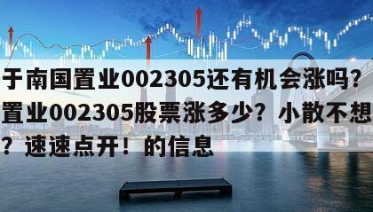 關于南國置業002305還有機會漲嗎？南國置業002305股票漲多少？小散不想被套？速速點開！的信息