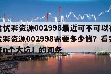 包含優彩資源002998最近可不可以割肉？優彩資源002998需要多少錢？看完能避開n個大坑！的詞條