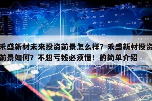 禾盛新材未來投資前景怎么樣？禾盛新材投資前景如何？不想虧錢必須懂！的簡單介紹