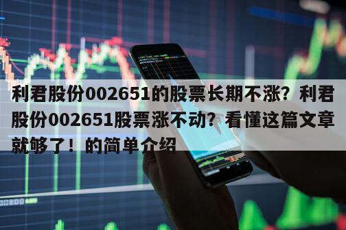 利君股份002651的股票長期不漲？利君股份002651股票漲不動？看懂這篇文章就夠了！的簡單介紹