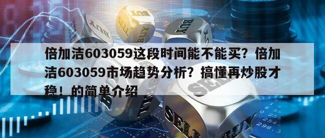 倍加潔603059這段時間能不能買？倍加潔603059市場趨勢分析？搞懂再炒股才穩！的簡單介紹