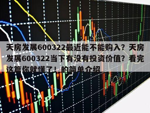 天房發展600322最近能不能購入？天房發展600322當下有沒有投資價值？看完這篇你就懂了！的簡單介紹