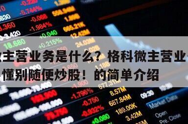 格科微主營業務是什么？格科微主營業務有什么？不懂別隨便炒股！的簡單介紹