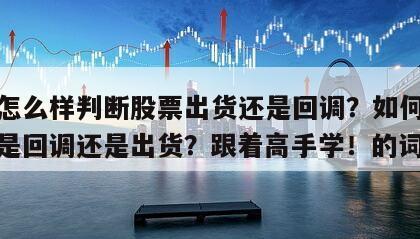 包含怎么樣判斷股票出貨還是回調？如何判斷股票是回調還是出貨？跟著高手學！的詞條