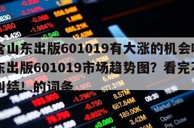 包含山東出版601019有大漲的機會嗎？山東出版601019市場趨勢圖？看完不用再糾結！的詞條