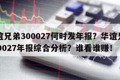 華誼兄弟300027何時發年報？華誼兄弟300027年報綜合分析？誰看誰賺！