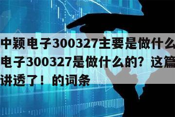 包含中穎電子300327主要是做什么的？中穎電子300327是做什么的？這篇文章終于講透了！的詞條