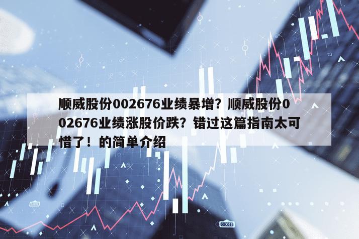 順威股份002676業績暴增？順威股份002676業績漲股價跌？錯過這篇指南太可惜了！的簡單介紹