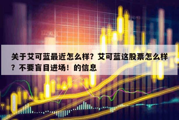 關于艾可藍最近怎么樣？艾可藍這股票怎么樣？不要盲目進場！的信息