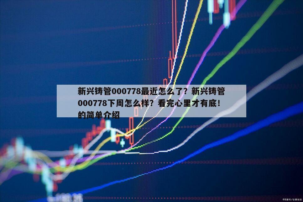 新興鑄管000778最近怎么了？新興鑄管000778下周怎么樣？看完心里才有底！的簡單介紹