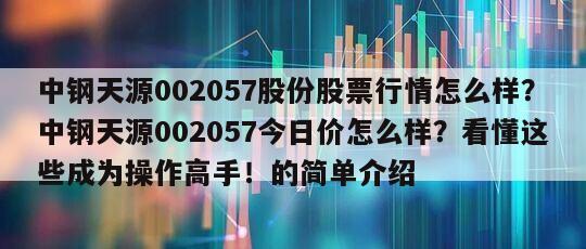 中鋼天源002057股份股票行情怎么樣？中鋼天源002057今日價怎么樣？看懂這些成為操作高手！的簡單介紹