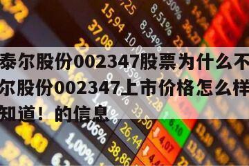 關于泰爾股份002347股票為什么不漲呢？泰爾股份002347上市價格怎么樣？看完就知道！的信息