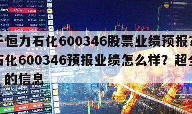 關于恒力石化600346股票業績預報？恒力石化600346預報業績怎么樣？超全分析！的信息