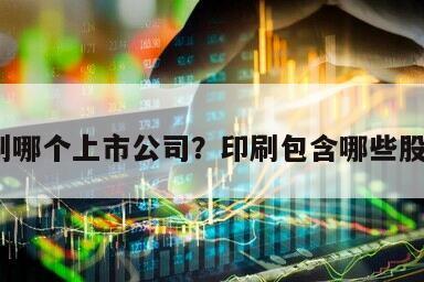 印刷哪個上市公司？印刷包含哪些股票？