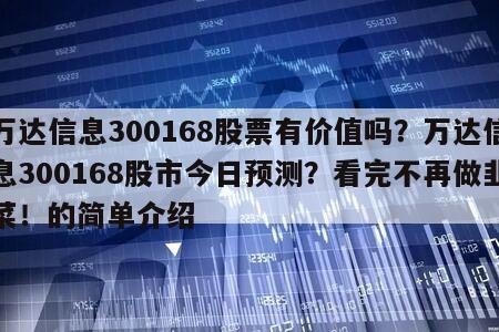 萬達信息300168股票有價值嗎？萬達信息300168股市今日預測？看完不再做韭菜！的簡單介紹