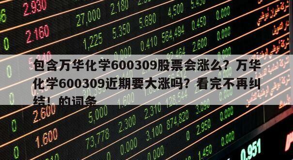 包含萬華化學600309股票會漲么？萬華化學600309近期要大漲嗎？看完不再糾結！的詞條