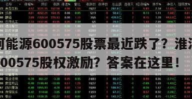 淮河能源600575股票最近跌了？淮河能源600575股權激勵？答案在這里！