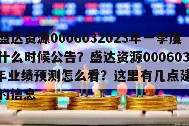 關于盛達資源0006032023年一季度業績什么時候公告？盛達資源0006032023年業績預測怎么看？這里有幾點建議盤點！的信息