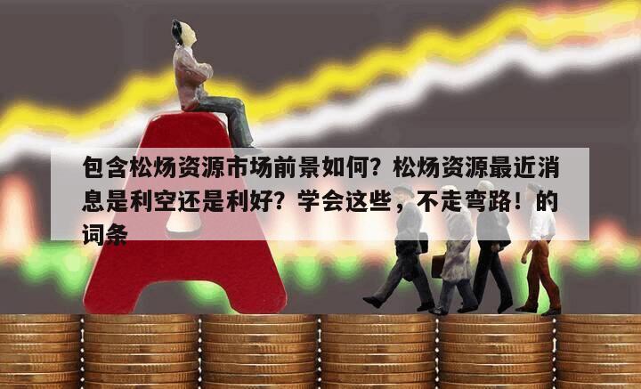 包含松煬資源市場前景如何？松煬資源最近消息是利空還是利好？學會這些，不走彎路！的詞條