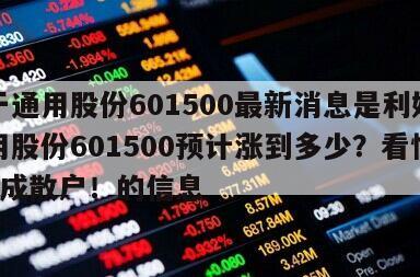 關于通用股份601500最新消息是利好？通用股份601500預計漲到多少？看懂超越9成散戶！的信息