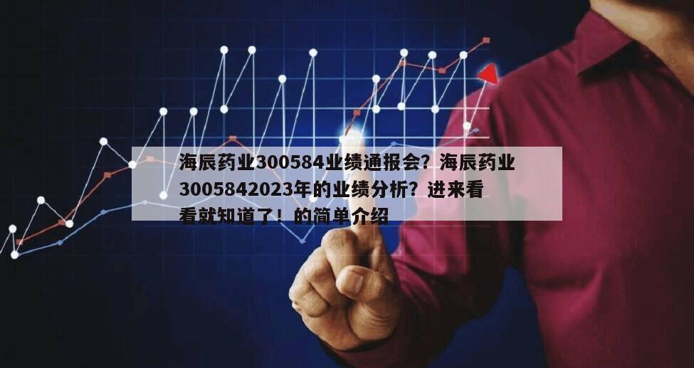 海辰藥業300584業績通報會？海辰藥業3005842023年的業績分析？進來看看就知道了！的簡單介紹