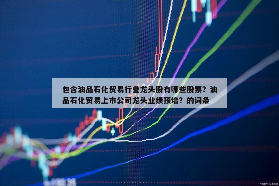 包含油品石化貿易行業龍頭股有哪些股票？油品石化貿易上市公司龍頭業績預增？的詞條