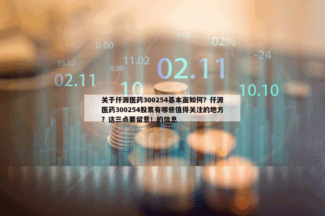 關于仟源醫藥300254基本面如何？仟源醫藥300254股票有哪些值得關注的地方？這三點要留意！的信息