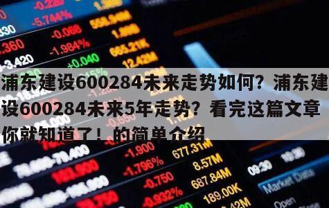 浦東建設600284未來走勢如何？浦東建設600284未來5年走勢？看完這篇文章你就知道了！的簡單介紹