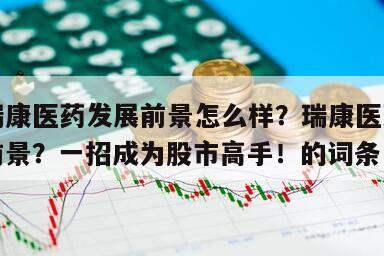 包含瑞康醫藥發展前景怎么樣？瑞康醫藥股票發展前景？一招成為股市高手！的詞條