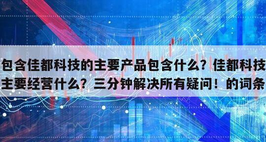 包含佳都科技的主要產品包含什么？佳都科技主要經營什么？三分鐘解決所有疑問！的詞條