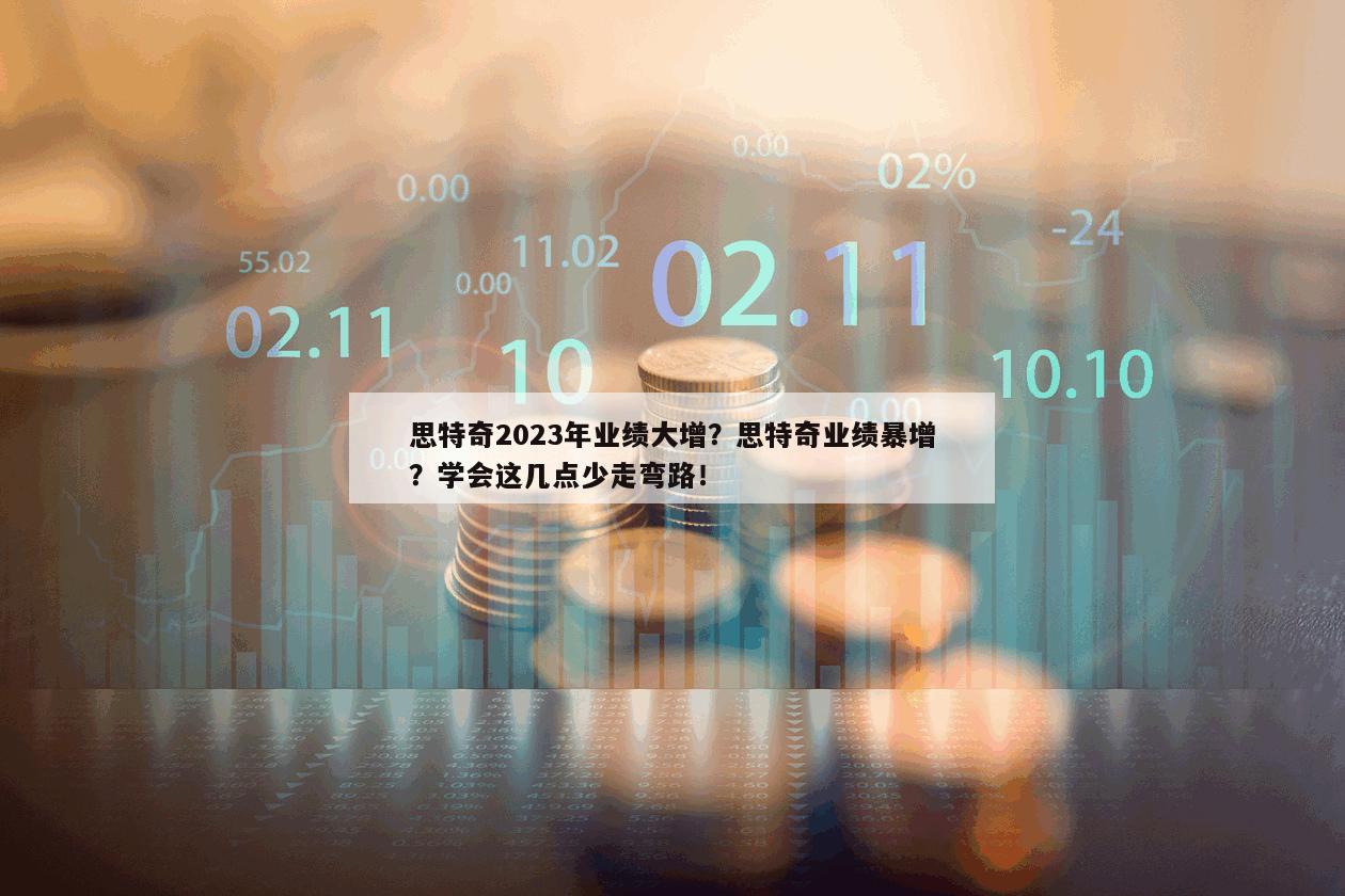 思特奇2023年業績大增？思特奇業績暴增？學會這幾點少走彎路！