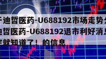 關于迪哲醫藥-U688192市場走勢分析？迪哲醫藥-U688192退市利好消息？看完就知道了！的信息