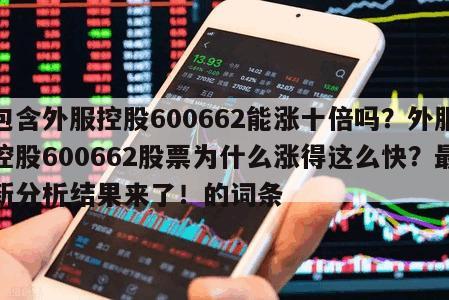 包含外服控股600662能漲十倍嗎？外服控股600662股票為什么漲得這么快？最新分析結果來了！的詞條
