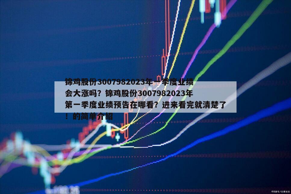 錦雞股份3007982023年一季度業績會大漲嗎？錦雞股份3007982023年第一季度業績預告在哪看？進來看完就清楚了！的簡單介紹
