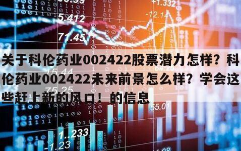 關于科倫藥業002422股票潛力怎樣？科倫藥業002422未來前景怎么樣？學會這些趕上新的風口！的信息